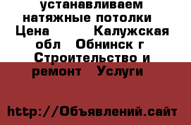 устанавливаем натяжные потолки › Цена ­ 350 - Калужская обл., Обнинск г. Строительство и ремонт » Услуги   